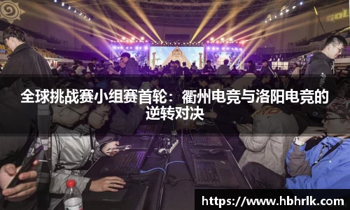 全球挑战赛小组赛首轮：衢州电竞与洛阳电竞的逆转对决