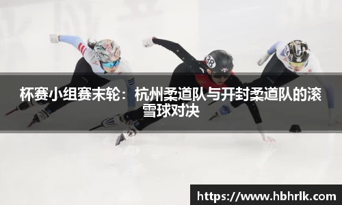 杯赛小组赛末轮：杭州柔道队与开封柔道队的滚雪球对决