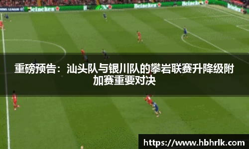 重磅预告：汕头队与银川队的攀岩联赛升降级附加赛重要对决